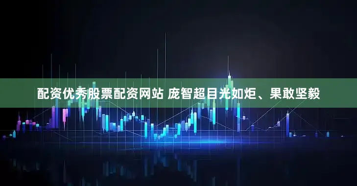 配资优秀股票配资网站 庞智超目光如炬、果敢坚毅
