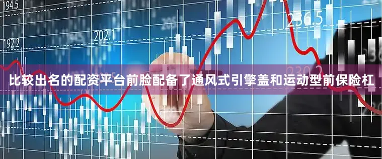 比较出名的配资平台前脸配备了通风式引擎盖和运动型前保险杠