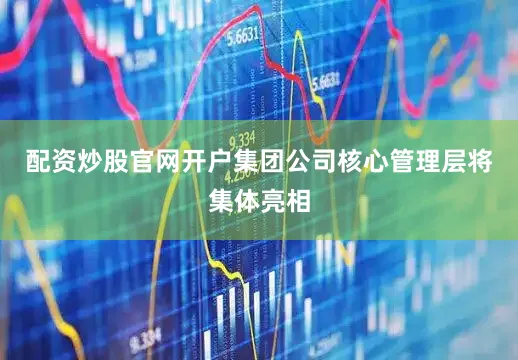 配资炒股官网开户集团公司核心管理层将集体亮相
