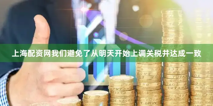 上海配资网我们避免了从明天开始上调关税并达成一致