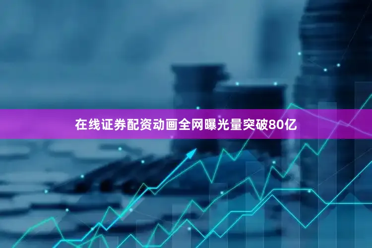 在线证券配资动画全网曝光量突破80亿