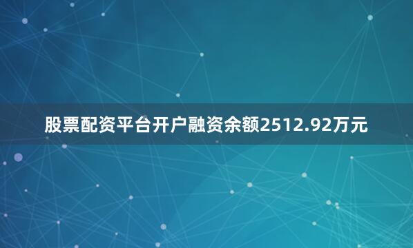 股票配资平台开户融资余额2512.92万元