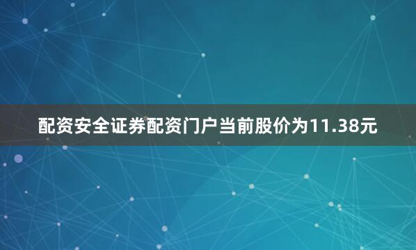 配资安全证券配资门户当前股价为11.38元