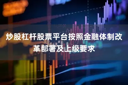 炒股杠杆股票平台按照金融体制改革部署及上级要求