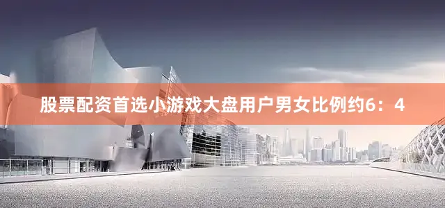 股票配资首选小游戏大盘用户男女比例约6：4