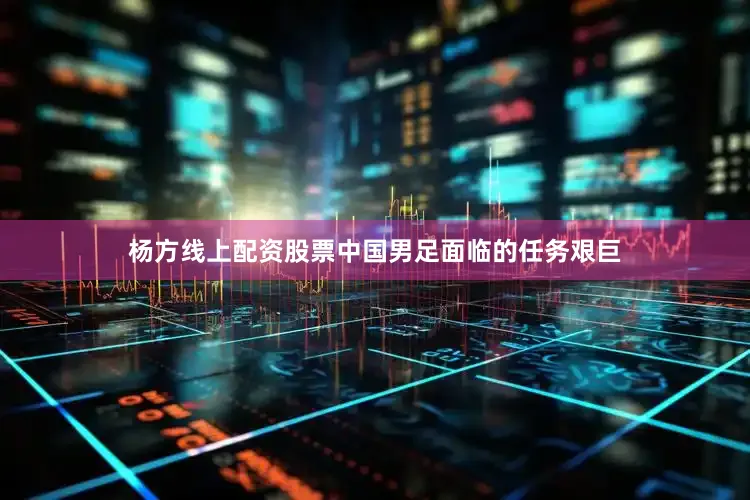 杨方线上配资股票中国男足面临的任务艰巨