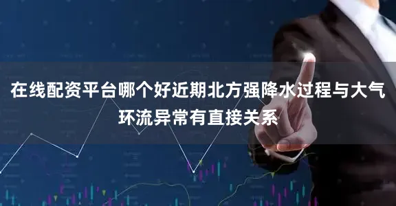 在线配资平台哪个好近期北方强降水过程与大气环流异常有直接关系