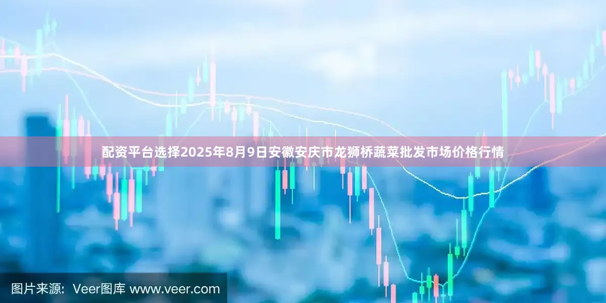 配资平台选择2025年8月9日安徽安庆市龙狮桥蔬菜批发市场价格行情