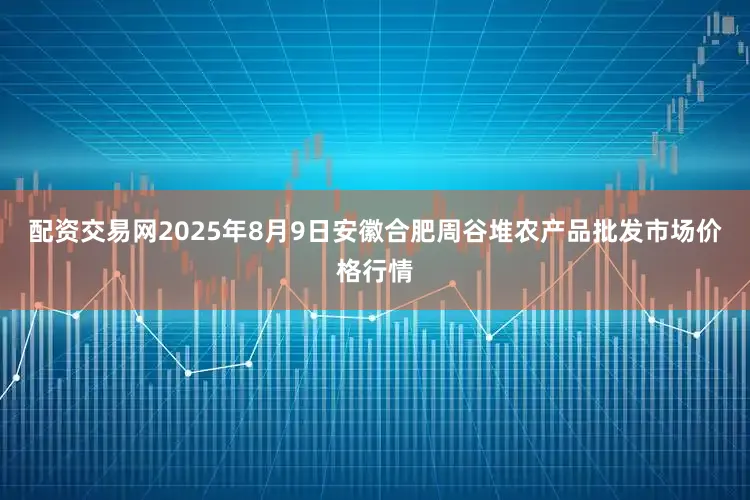 配资交易网2025年8月9日安徽合肥周谷堆农产品批发市场价格行情