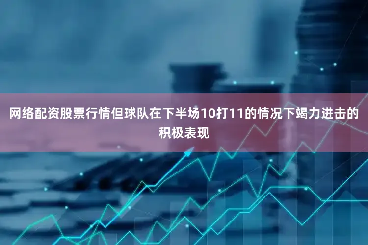 网络配资股票行情但球队在下半场10打11的情况下竭力进击的积极表现