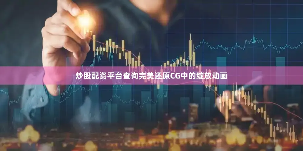 炒股配资平台查询完美还原CG中的绽放动画