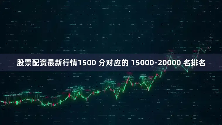 股票配资最新行情1500 分对应的 15000-20000 名排名