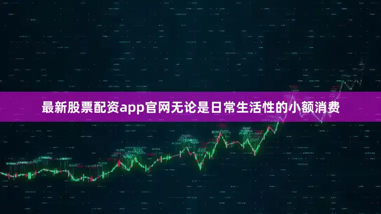 最新股票配资app官网无论是日常生活性的小额消费