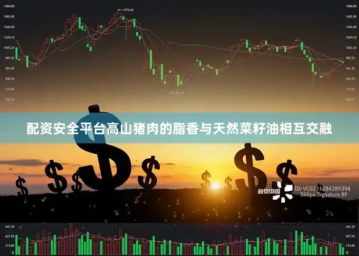 配资安全平台高山猪肉的脂香与天然菜籽油相互交融