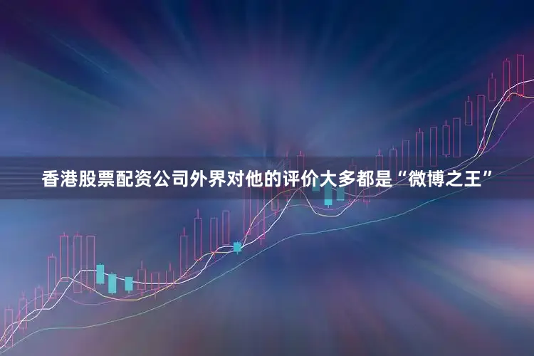香港股票配资公司外界对他的评价大多都是“微博之王”