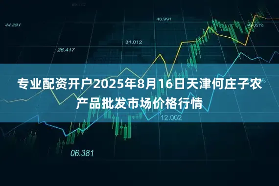 专业配资开户2025年8月16日天津何庄子农产品批发市场价格行情