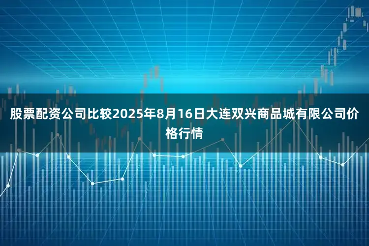 股票配资公司比较2025年8月16日大连双兴商品城有限公司价格行情