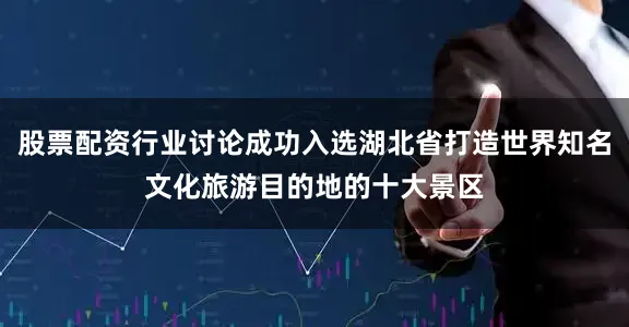 股票配资行业讨论成功入选湖北省打造世界知名文化旅游目的地的十大景区