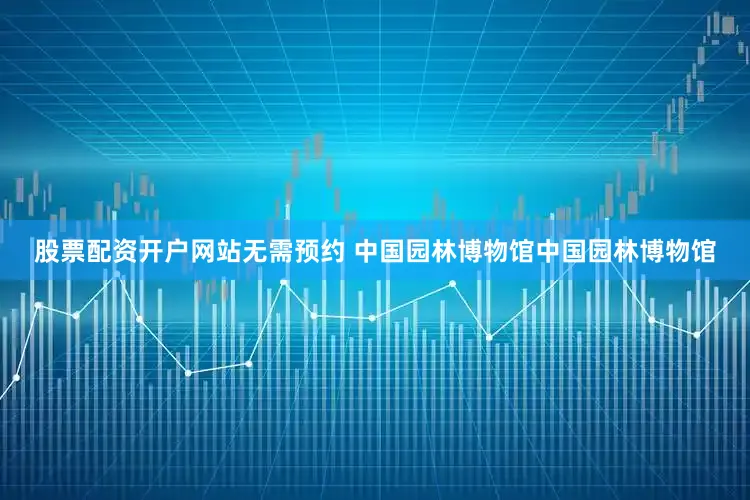 股票配资开户网站无需预约 中国园林博物馆中国园林博物馆