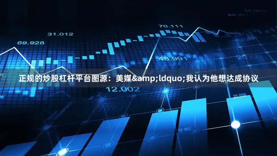 正规的炒股杠杆平台图源：美媒&ldquo;我认为他想达成协议