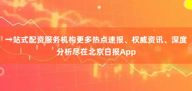 一站式配资服务机构更多热点速报、权威资讯、深度分析尽在北京日报App