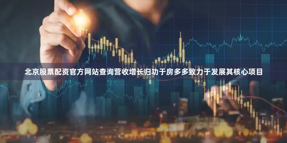 北京股票配资官方网站查询营收增长归功于房多多致力于发展其核心项目