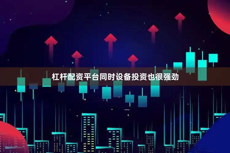 杠杆配资平台同时设备投资也很强劲