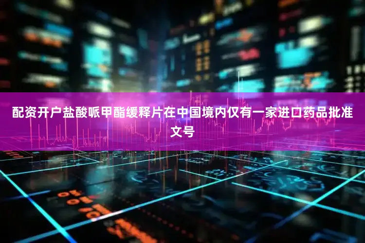 配资开户盐酸哌甲酯缓释片在中国境内仅有一家进口药品批准文号