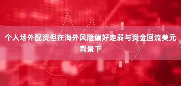 个人场外配资但在海外风险偏好走弱与资金回流美元背景下