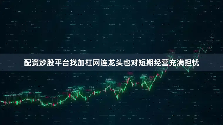 配资炒股平台找加杠网连龙头也对短期经营充满担忧