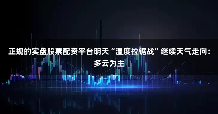 正规的实盘股票配资平台明天“温度拉锯战”继续天气走向：多云为主