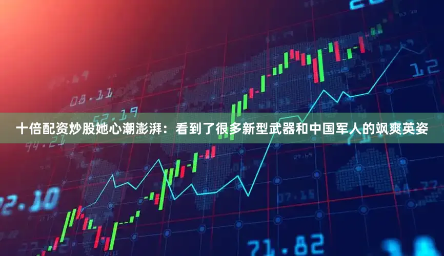 十倍配资炒股她心潮澎湃：看到了很多新型武器和中国军人的飒爽英姿