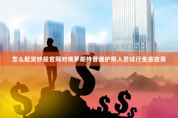怎么配资炒股官网对俄罗斯持普通护照人员试行免签政策