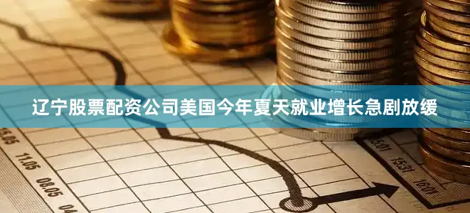 辽宁股票配资公司美国今年夏天就业增长急剧放缓