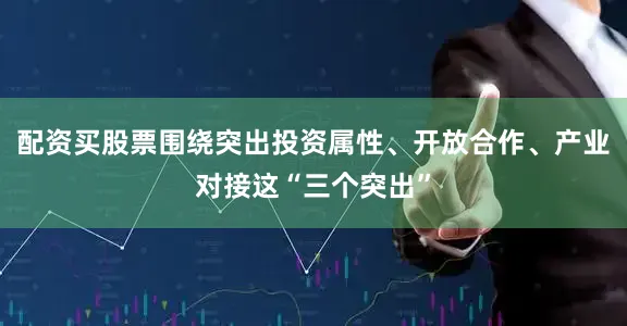 配资买股票围绕突出投资属性、开放合作、产业对接这“三个突出”
