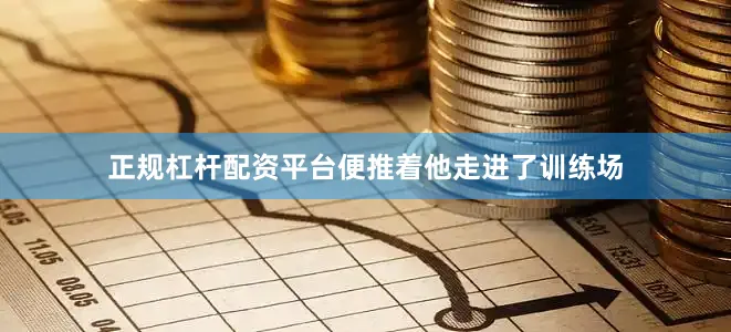 正规杠杆配资平台便推着他走进了训练场