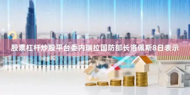股票杠杆炒股平台委内瑞拉国防部长洛佩斯8日表示