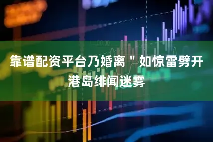 靠谱配资平台乃婚离＂如惊雷劈开港岛绯闻迷雾