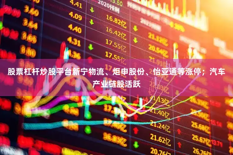 股票杠杆炒股平台新宁物流、炬申股份、怡亚通等涨停；汽车产业链股活跃