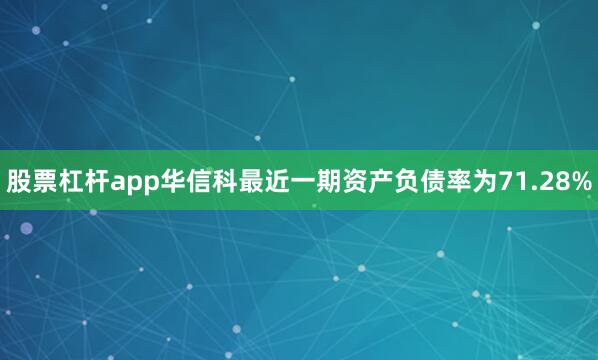 股票杠杆app华信科最近一期资产负债率为71.28%