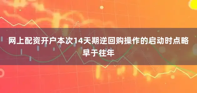 网上配资开户本次14天期逆回购操作的启动时点略早于往年
