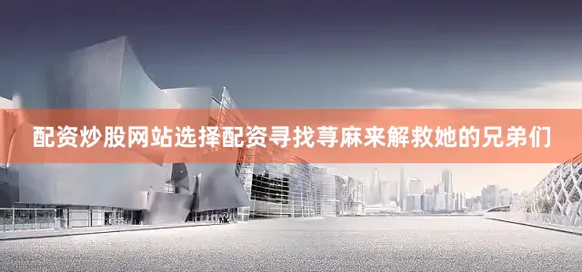配资炒股网站选择配资寻找荨麻来解救她的兄弟们