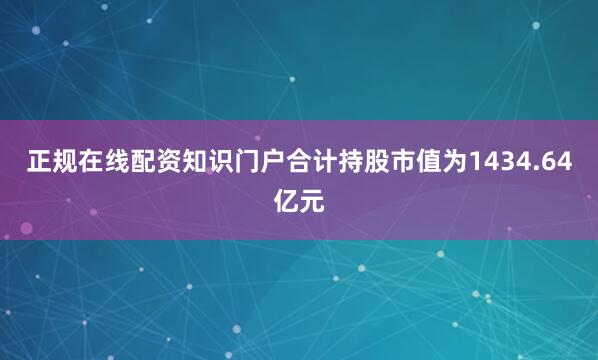 正规在线配资知识门户合计持股市值为1434.64亿元