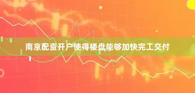 南京配资开户使得楼盘能够加快完工交付