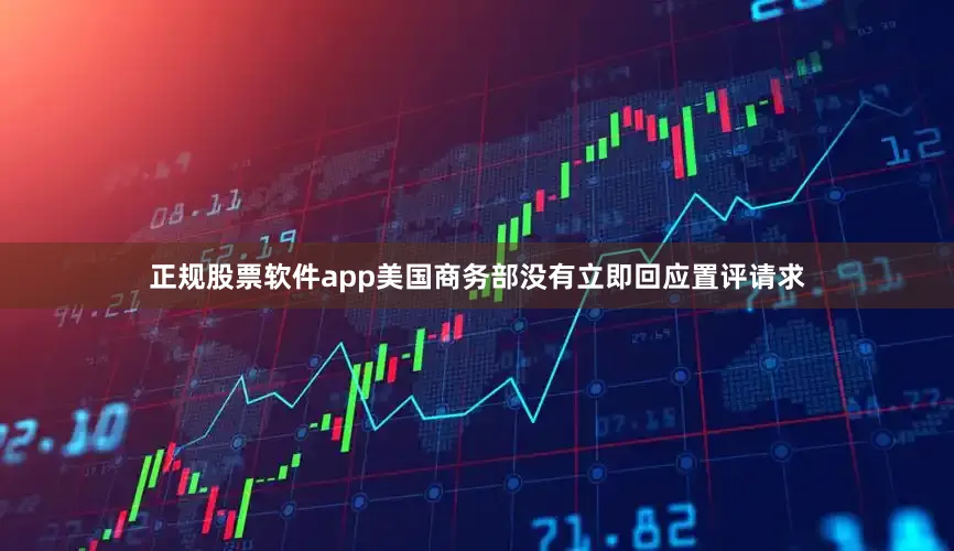 正规股票软件app美国商务部没有立即回应置评请求