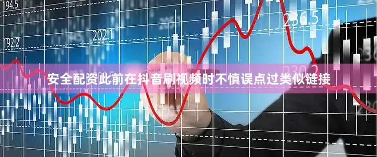 安全配资此前在抖音刷视频时不慎误点过类似链接