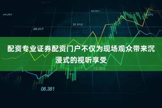 配资专业证券配资门户不仅为现场观众带来沉浸式的视听享受