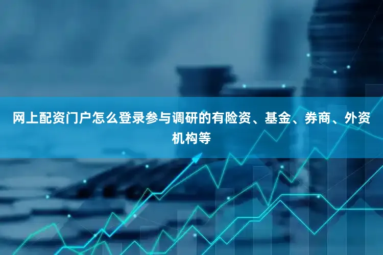 网上配资门户怎么登录参与调研的有险资、基金、券商、外资机构等