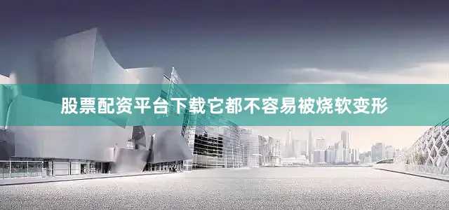 股票配资平台下载它都不容易被烧软变形