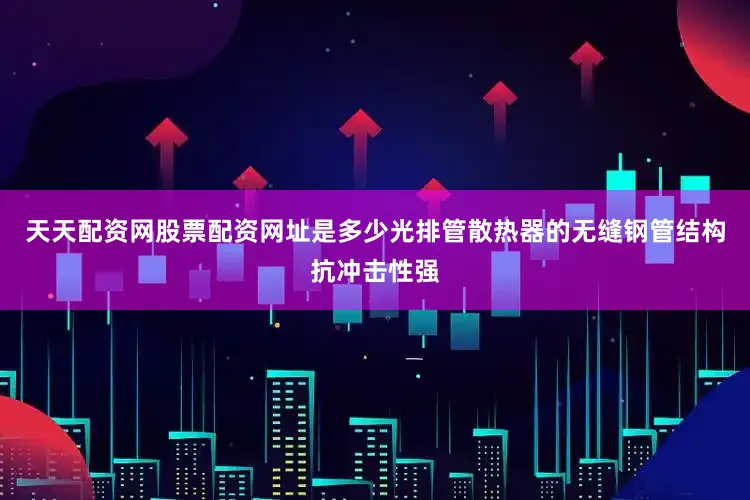 天天配资网股票配资网址是多少光排管散热器的无缝钢管结构抗冲击性强
